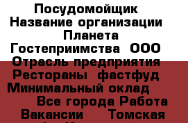 Посудомойщик › Название организации ­ Планета Гостеприимства, ООО › Отрасль предприятия ­ Рестораны, фастфуд › Минимальный оклад ­ 25 000 - Все города Работа » Вакансии   . Томская обл.,Кедровый г.